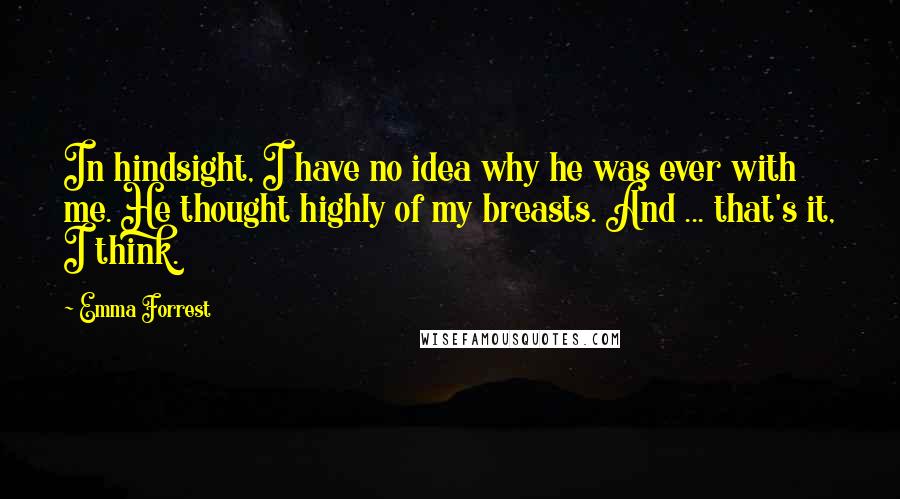 Emma Forrest quotes: In hindsight, I have no idea why he was ever with me. He thought highly of my breasts. And ... that's it, I think.