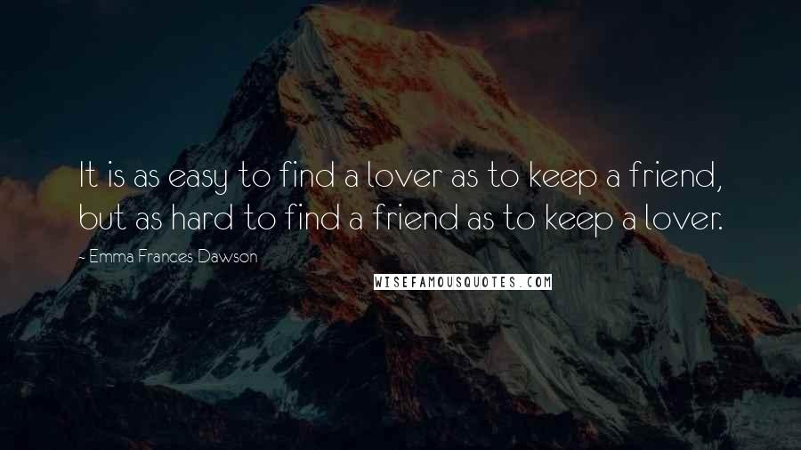 Emma Frances Dawson quotes: It is as easy to find a lover as to keep a friend, but as hard to find a friend as to keep a lover.