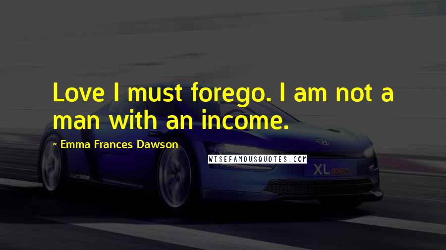 Emma Frances Dawson quotes: Love I must forego. I am not a man with an income.