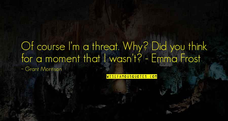Emma Frost Quotes By Grant Morrison: Of course I'm a threat. Why? Did you
