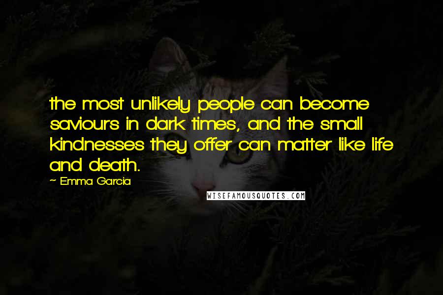 Emma Garcia quotes: the most unlikely people can become saviours in dark times, and the small kindnesses they offer can matter like life and death.
