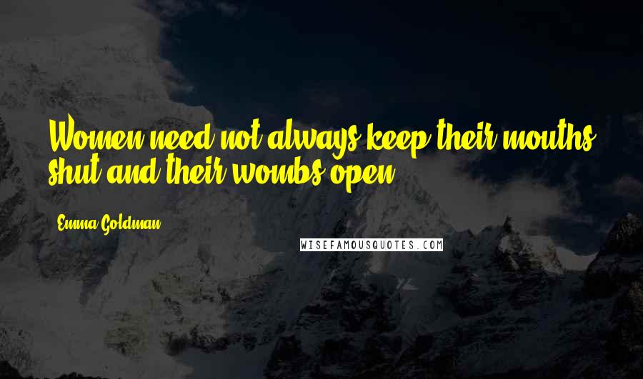 Emma Goldman quotes: Women need not always keep their mouths shut and their wombs open.