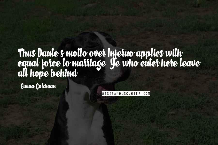 Emma Goldman quotes: Thus Dante's motto over Inferno applies with equal force to marriage. Ye who enter here leave all hope behind. Emma Goldman quotes: Thus Dante's motto over Inferno applies with equal force to marriage. Ye who enter here leave all hope behind.
