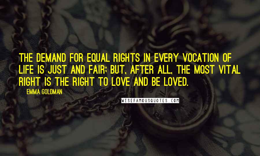Emma Goldman quotes: The demand for equal rights in every vocation of life is just and fair; but, after all, the most vital right is the right to love and be loved.