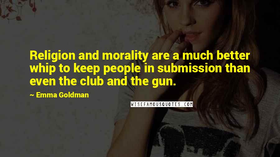 Emma Goldman quotes: Religion and morality are a much better whip to keep people in submission than even the club and the gun. Emma Goldman quotes: Religion and morality are a much better whip to keep people in submission than even the club and the gun.