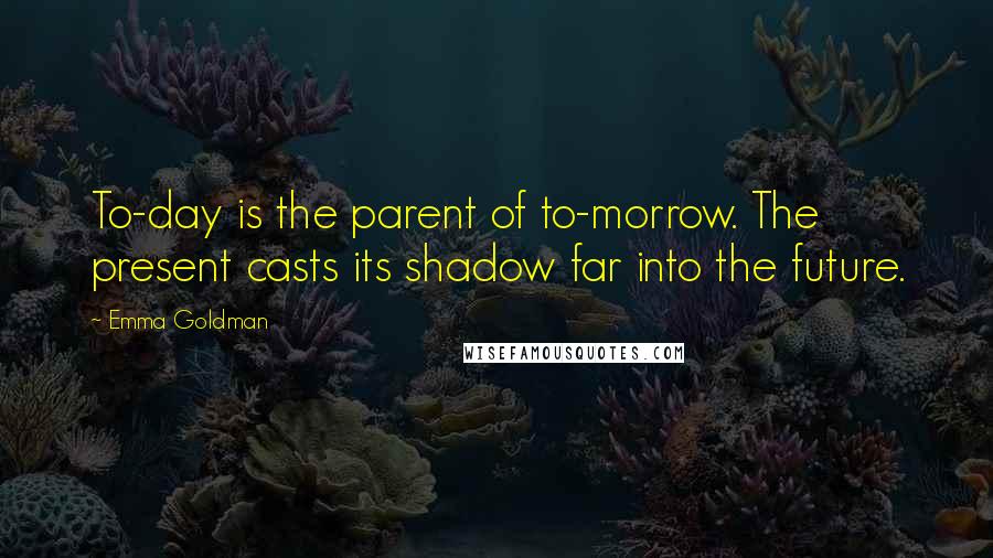 Emma Goldman quotes: To-day is the parent of to-morrow. The present casts its shadow far into the future.