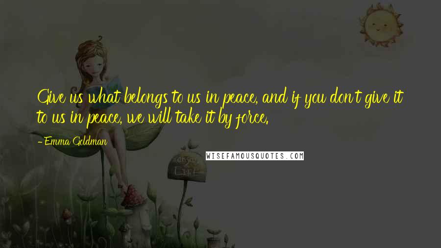 Emma Goldman quotes: Give us what belongs to us in peace, and if you don't give it to us in peace, we will take it by force.