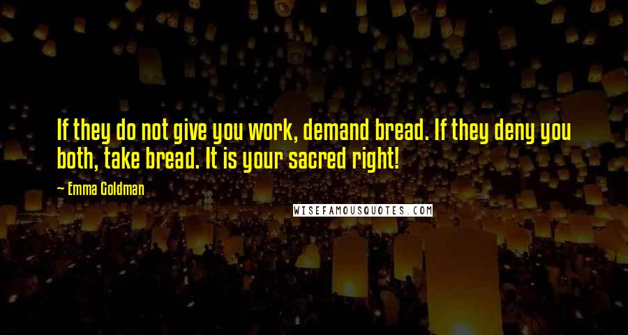Emma Goldman quotes: If they do not give you work, demand bread. If they deny you both, take bread. It is your sacred right! Emma Goldman quotes: If they do not give you work, demand bread. If they deny you both, take bread. It is your sacred right!