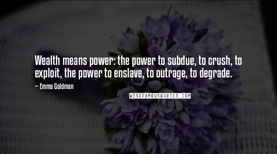 Emma Goldman quotes: Wealth means power: the power to subdue, to crush, to exploit, the power to enslave, to outrage, to degrade. Emma Goldman quotes: Wealth means power: the power to subdue, to crush, to exploit, the power to enslave, to outrage, to degrade.