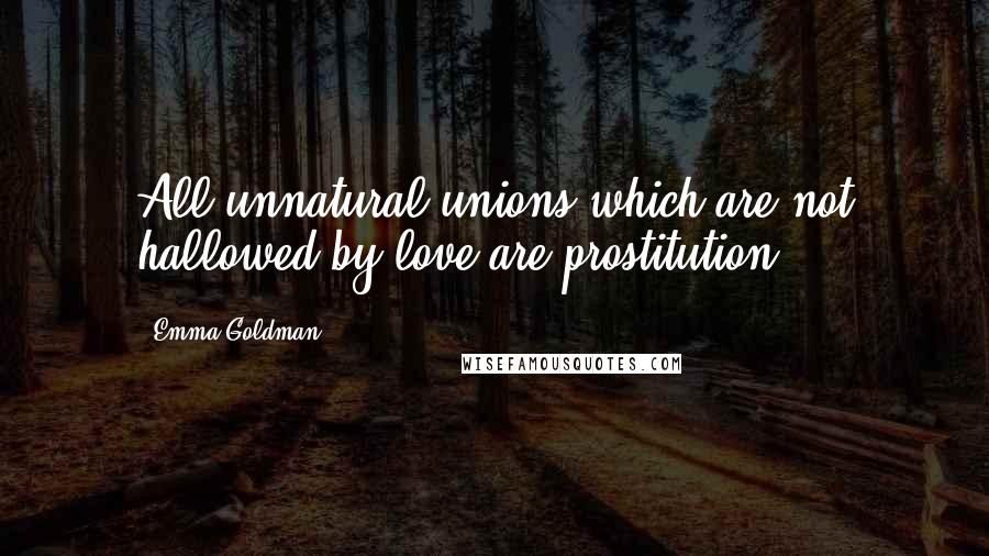 Emma Goldman quotes: All unnatural unions which are not hallowed by love are prostitution.