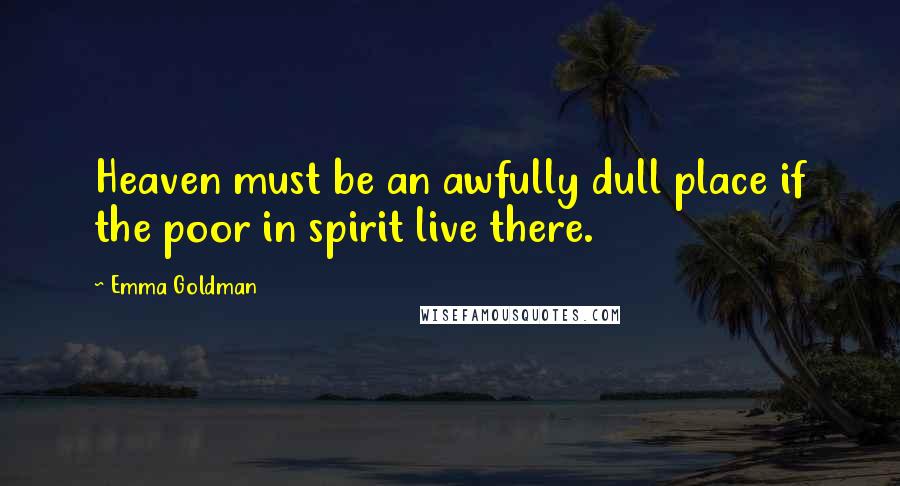 Emma Goldman quotes: Heaven must be an awfully dull place if the poor in spirit live there.