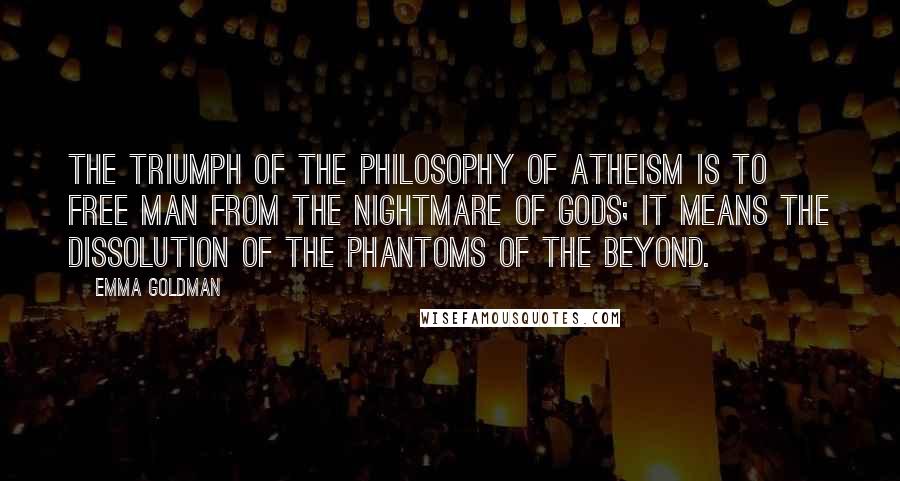 Emma Goldman quotes: The triumph of the philosophy of Atheism is to free man from the nightmare of gods; it means the dissolution of the phantoms of the beyond.