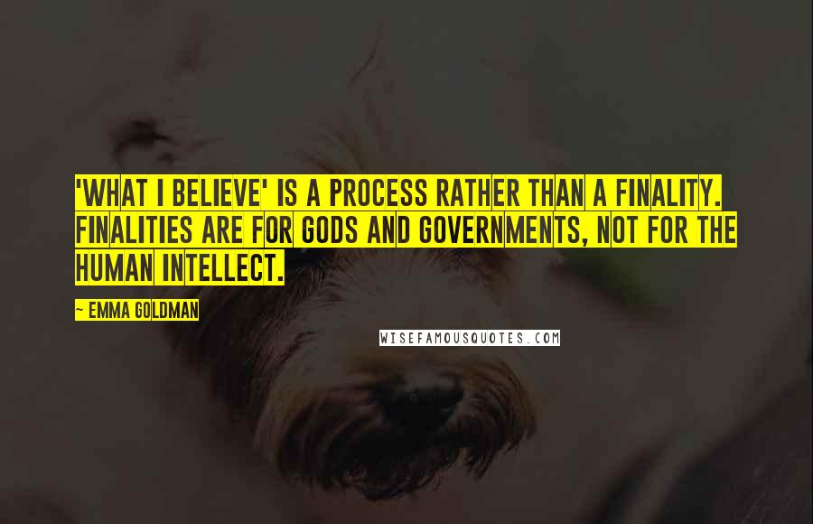 Emma Goldman quotes: 'What I believe' is a process rather than a finality. Finalities are for gods and governments, not for the human intellect.