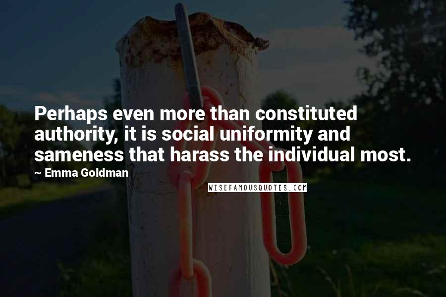 Emma Goldman quotes: Perhaps even more than constituted authority, it is social uniformity and sameness that harass the individual most.