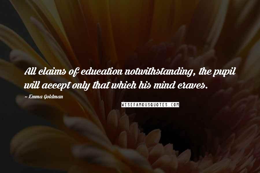 Emma Goldman quotes: All claims of education notwithstanding, the pupil will accept only that which his mind craves.