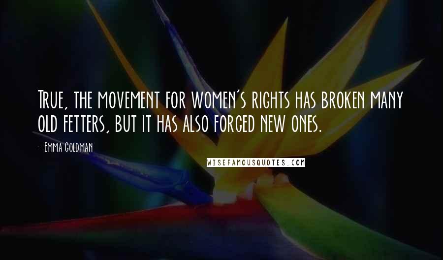 Emma Goldman quotes: True, the movement for women's rights has broken many old fetters, but it has also forged new ones.