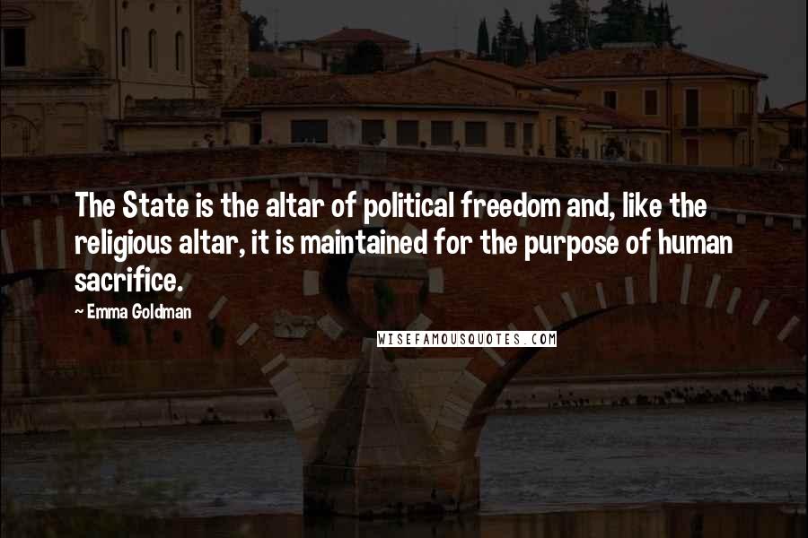 Emma Goldman quotes: The State is the altar of political freedom and, like the religious altar, it is maintained for the purpose of human sacrifice.