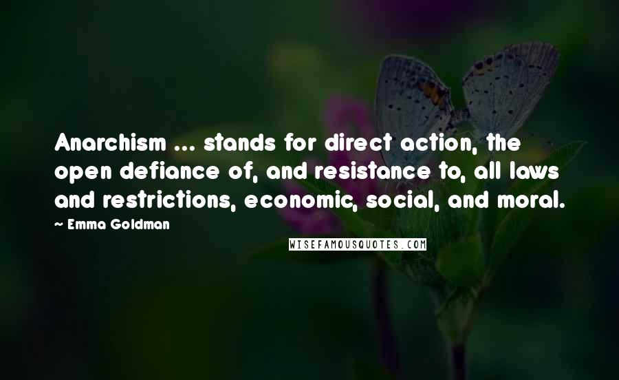 Emma Goldman quotes: Anarchism ... stands for direct action, the open defiance of, and resistance to, all laws and restrictions, economic, social, and moral.