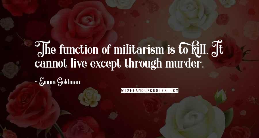 Emma Goldman quotes: The function of militarism is to kill. It cannot live except through murder.