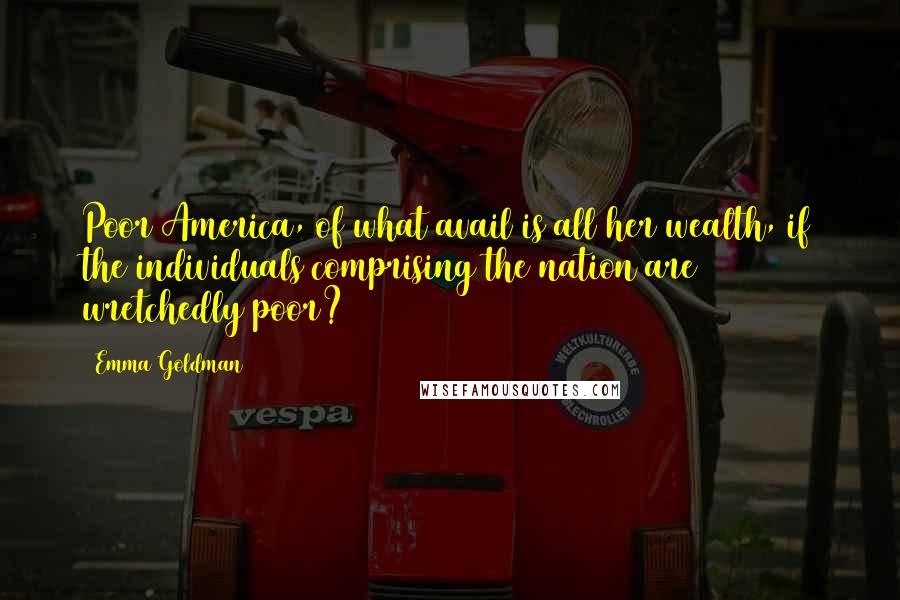 Emma Goldman quotes: Poor America, of what avail is all her wealth, if the individuals comprising the nation are wretchedly poor? Emma Goldman quotes: Poor America, of what avail is all her wealth, if the individuals comprising the nation are wretchedly poor?