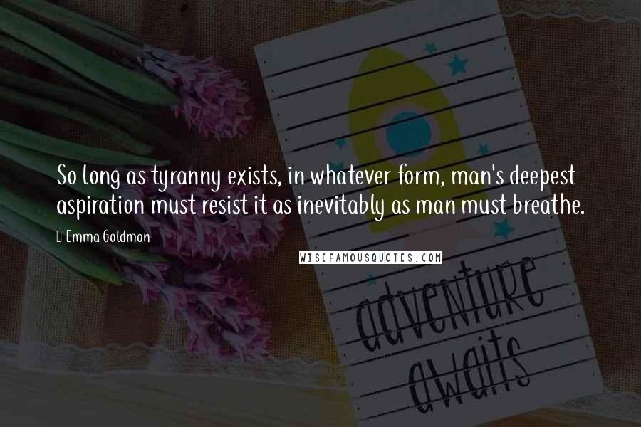 Emma Goldman quotes: So long as tyranny exists, in whatever form, man's deepest aspiration must resist it as inevitably as man must breathe.