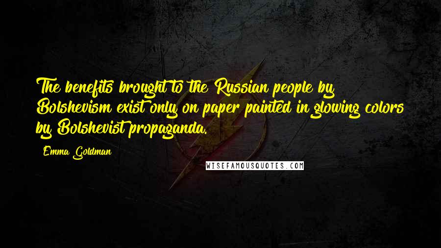 Emma Goldman quotes: The benefits brought to the Russian people by Bolshevism exist only on paper painted in glowing colors by Bolshevist propaganda. Emma Goldman quotes: The benefits brought to the Russian people by Bolshevism exist only on paper painted in glowing colors by Bolshevist propaganda.