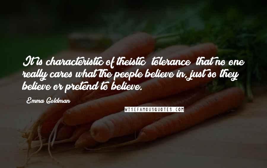 Emma Goldman quotes: It is characteristic of theistic "tolerance" that no one really cares what the people believe in, just so they believe or pretend to believe. Emma Goldman quotes: It is characteristic of theistic "tolerance" that no one really cares what the people believe in, just so they believe or pretend to believe.