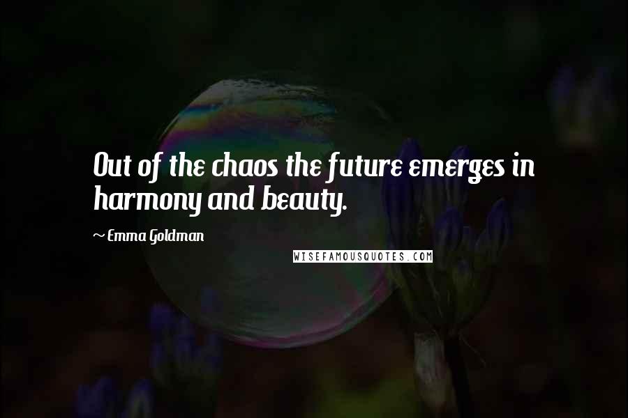 Emma Goldman quotes: Out of the chaos the future emerges in harmony and beauty.