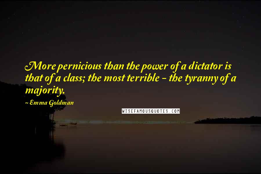 Emma Goldman quotes: More pernicious than the power of a dictator is that of a class; the most terrible - the tyranny of a majority.