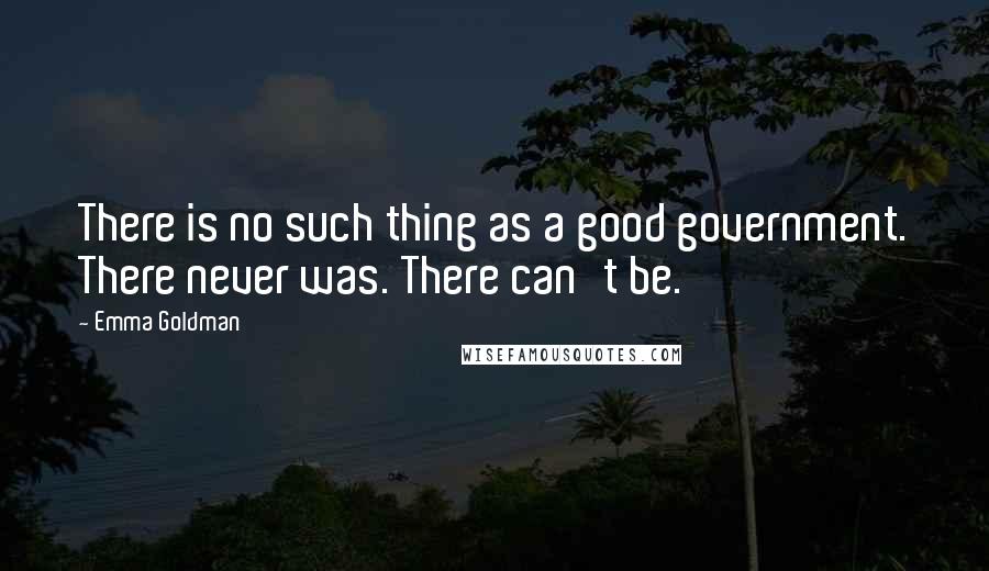 Emma Goldman quotes: There is no such thing as a good government. There never was. There can't be.