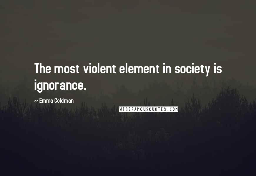 Emma Goldman quotes: The most violent element in society is ignorance.