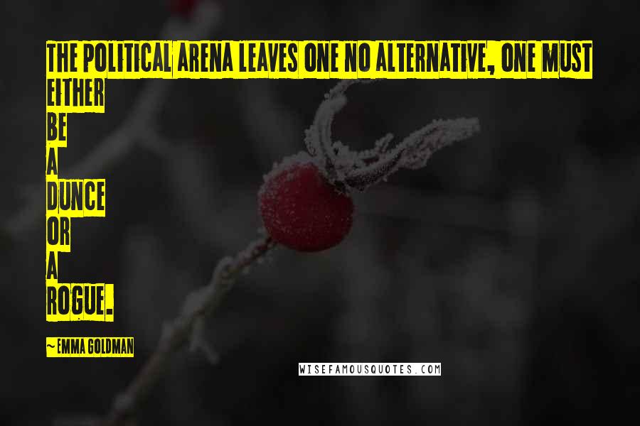 Emma Goldman quotes: The political arena leaves one no alternative, one must either be a dunce or a rogue.