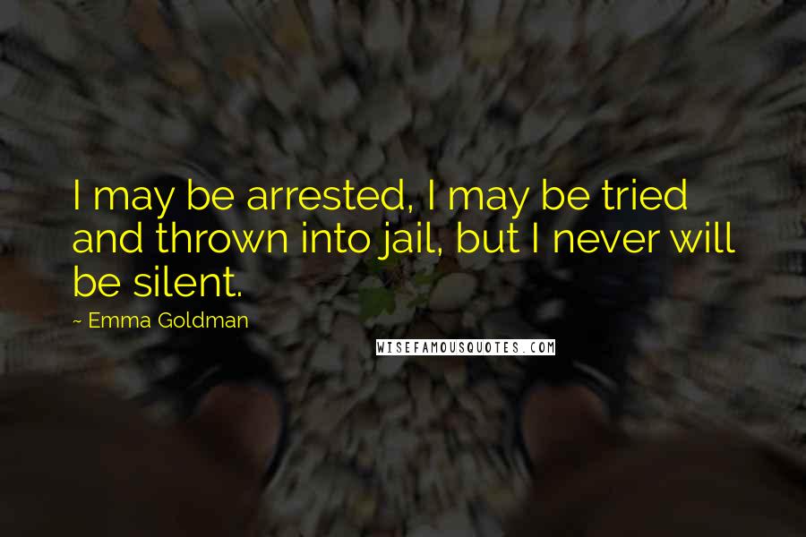 Emma Goldman quotes: I may be arrested, I may be tried and thrown into jail, but I never will be silent.