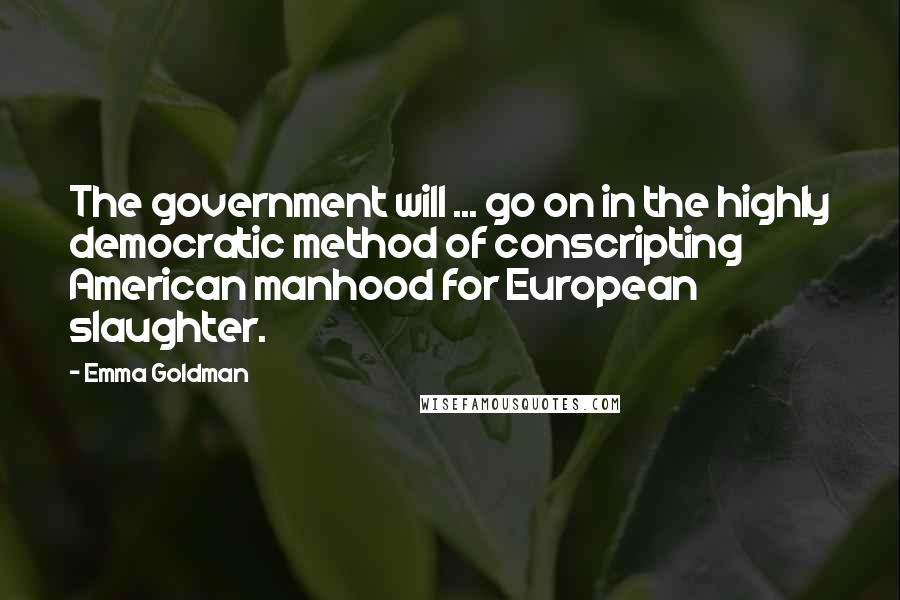 Emma Goldman quotes: The government will ... go on in the highly democratic method of conscripting American manhood for European slaughter. Emma Goldman quotes: The government will ... go on in the highly democratic method of conscripting American manhood for European slaughter.
