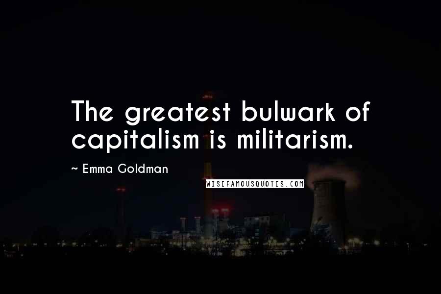 Emma Goldman quotes: The greatest bulwark of capitalism is militarism.
