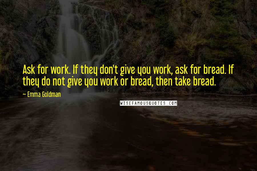 Emma Goldman quotes: Ask for work. If they don't give you work, ask for bread. If they do not give you work or bread, then take bread.