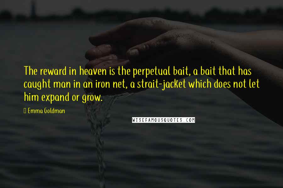 Emma Goldman quotes: The reward in heaven is the perpetual bait, a bait that has caught man in an iron net, a strait-jacket which does not let him expand or grow.