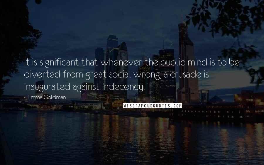 Emma Goldman quotes: It is significant that whenever the public mind is to be diverted from great social wrong, a crusade is inaugurated against indecency.