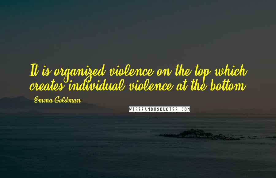 Emma Goldman quotes: It is organized violence on the top which creates individual violence at the bottom