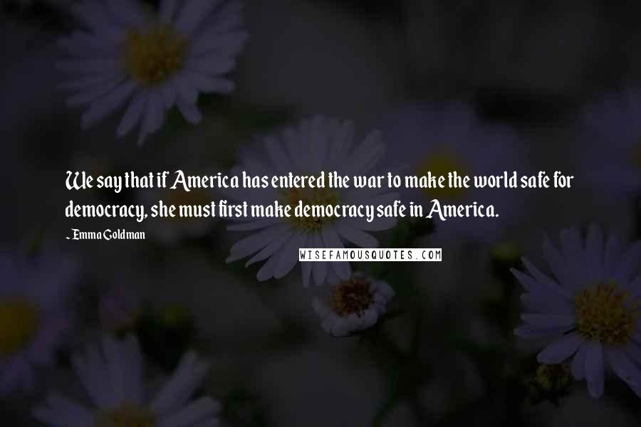 Emma Goldman quotes: We say that if America has entered the war to make the world safe for democracy, she must first make democracy safe in America.