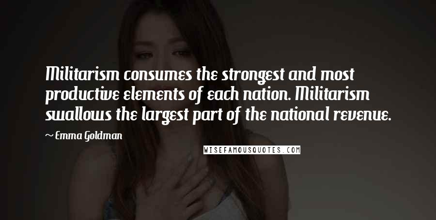 Emma Goldman quotes: Militarism consumes the strongest and most productive elements of each nation. Militarism swallows the largest part of the national revenue.