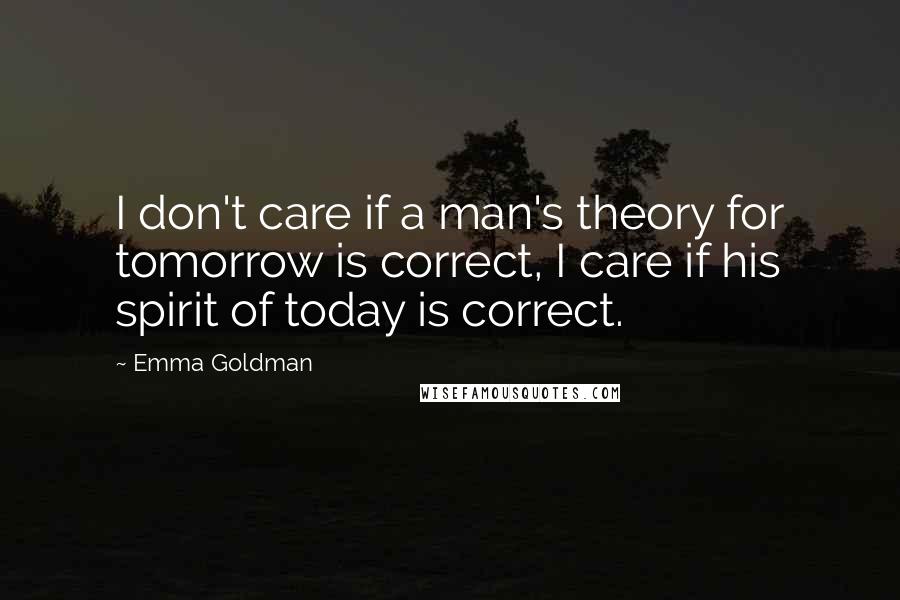 Emma Goldman quotes: I don't care if a man's theory for tomorrow is correct, I care if his spirit of today is correct.