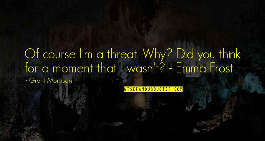 Emma Grant Quotes By Grant Morrison: Of course I'm a threat. Why? Did you