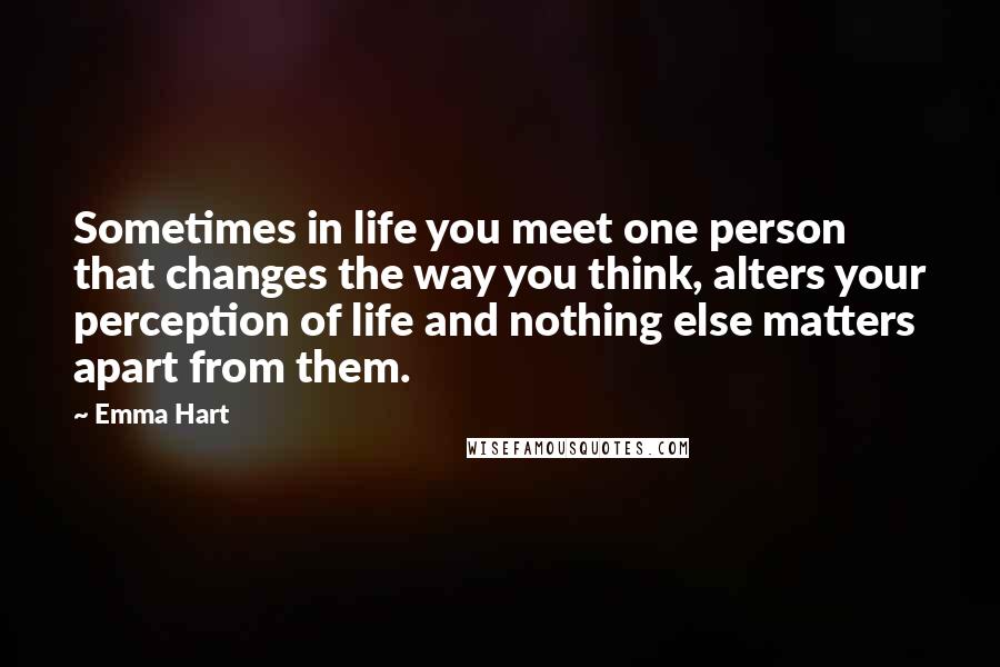 Emma Hart quotes: Sometimes in life you meet one person that changes the way you think, alters your perception of life and nothing else matters apart from them.
