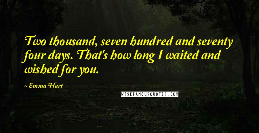 Emma Hart quotes: Two thousand, seven hundred and seventy four days. That's how long I waited and wished for you. Emma Hart quotes: Two thousand, seven hundred and seventy four days. That's how long I waited and wished for you.