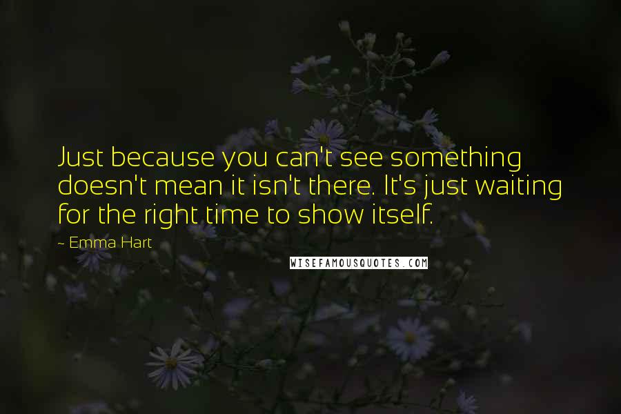 Emma Hart quotes: Just because you can't see something doesn't mean it isn't there. It's just waiting for the right time to show itself.