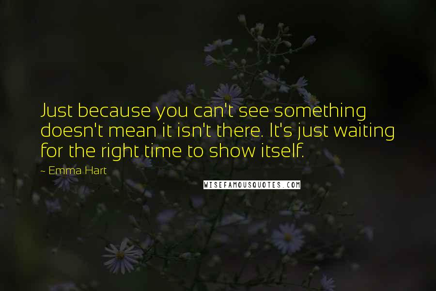 Emma Hart quotes: Just because you can't see something doesn't mean it isn't there. It's just waiting for the right time to show itself. Emma Hart quotes: Just because you can't see something doesn't mean it isn't there. It's just waiting for the right time to show itself.