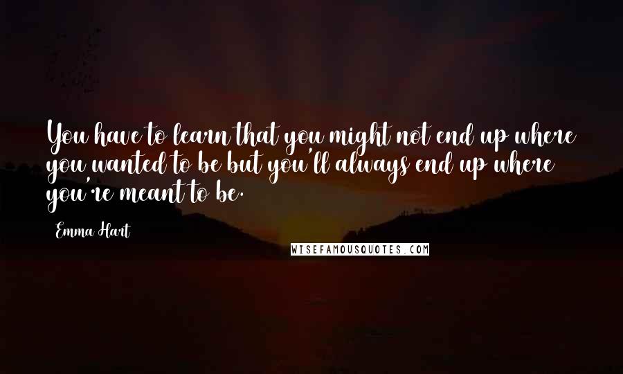 Emma Hart quotes: You have to learn that you might not end up where you wanted to be but you'll always end up where you're meant to be.