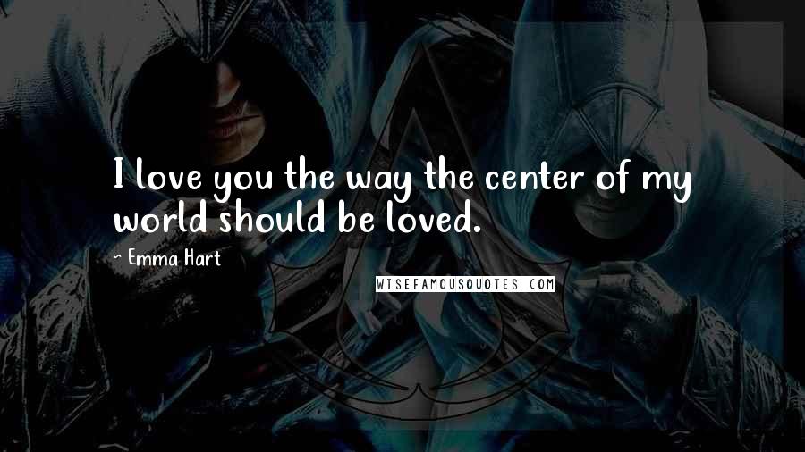 Emma Hart quotes: I love you the way the center of my world should be loved. Emma Hart quotes: I love you the way the center of my world should be loved.
