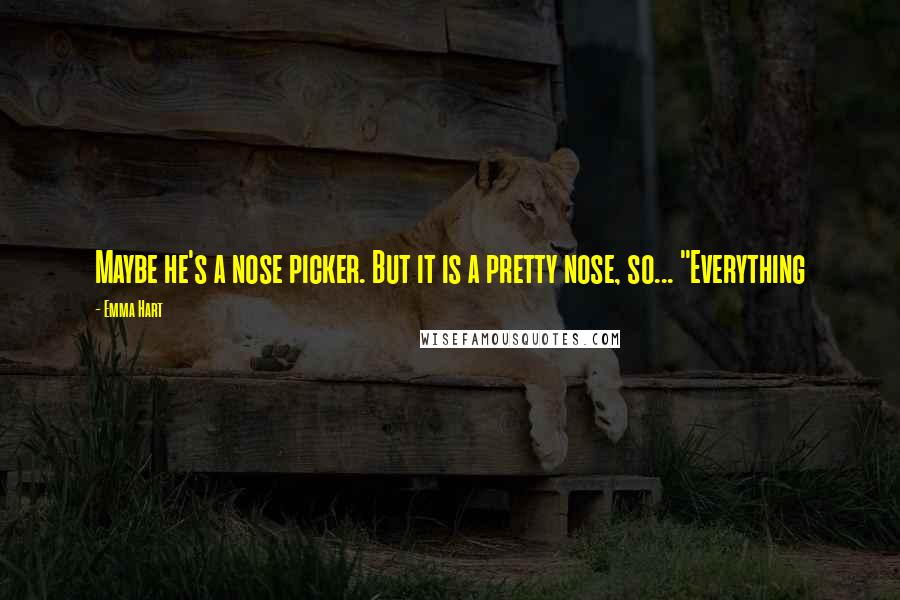 Emma Hart quotes: Maybe he's a nose picker. But it is a pretty nose, so... "Everything